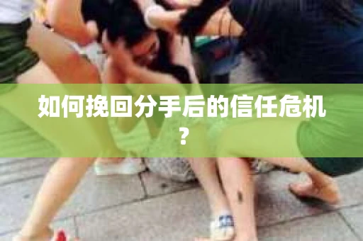 如何挽回分手后的信任危机？
