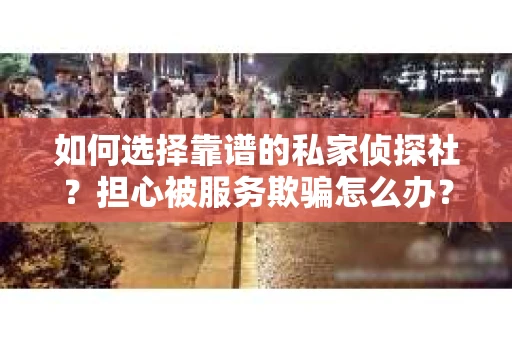 如何选择靠谱的私家侦探社？担心被服务欺骗怎么办？