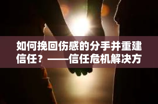 如何挽回伤感的分手并重建信任?——信任危机解决方案 如何挽回伤感的分手并重建信任?——信任危机解决方案
