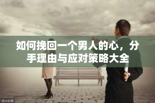 如何挽回一个男人的心，分手理由与应对策略大全