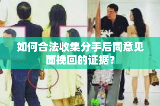 如何合法收集分手后同意见面挽回的证据？