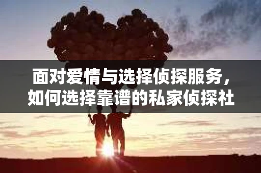 面对爱情与选择侦探服务，如何选择靠谱的私家侦探社？