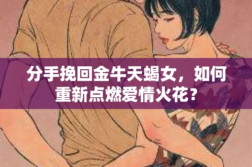 分手挽回金牛天蝎女，如何重新点燃爱情火花？