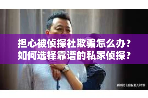 担心被侦探社欺骗怎么办？如何选择靠谱的私家侦探？