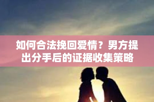 如何合法挽回爱情？男方提出分手后的证据收集策略