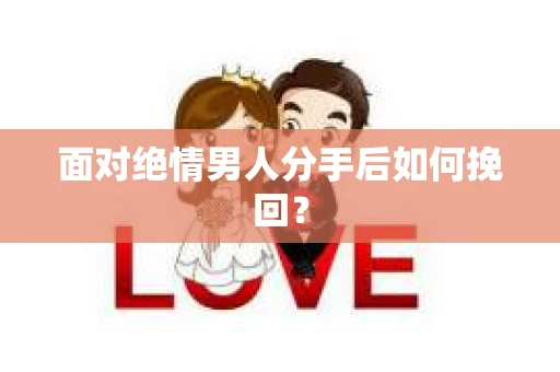 面对绝情男人分手后如何挽回？