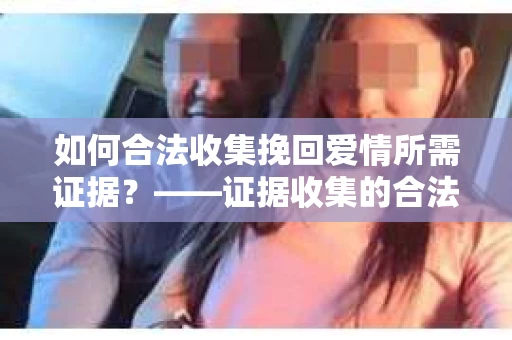 如何合法收集挽回爱情所需证据？——证据收集的合法有效方法论
