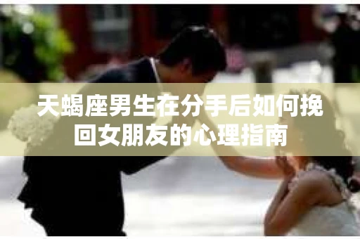 天蝎座男生在分手后如何挽回女朋友的心理指南