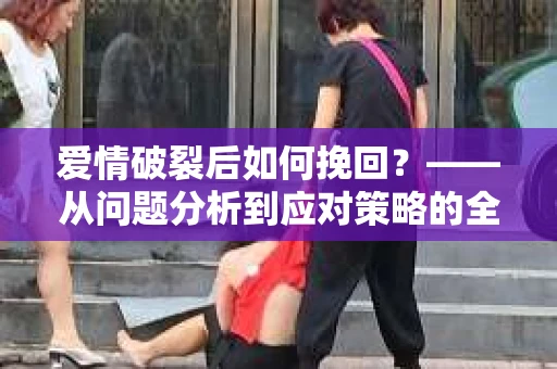 爱情破裂后如何挽回？——从问题分析到应对策略的全面指南