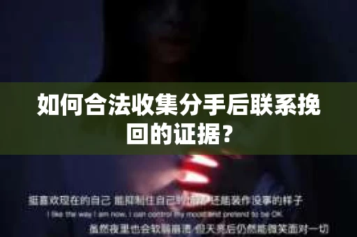 如何合法收集分手后联系挽回的证据? 如何合法收集分手后联系挽回的证据?