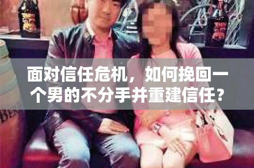 面对信任危机,如何挽回一个男的不分手并重建信任? 面对信任危机,如何挽回一个男的不分手并重建信任?