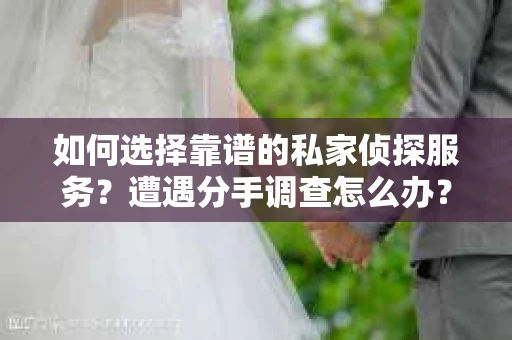 如何选择靠谱的私家侦探服务?遭遇分手调查怎么办? 如何选择靠谱的私家侦探服务?遭遇分手调查怎么办?