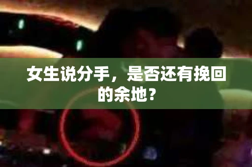 女生说分手，是否还有挽回的余地？