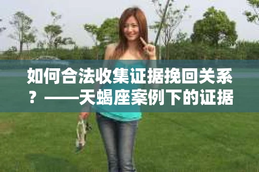 如何合法收集证据挽回关系？——天蝎座案例下的证据收集策略