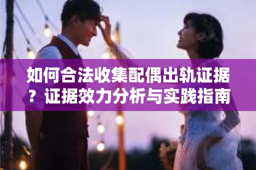 如何合法收集配偶出轨证据？证据效力分析与实践指南
