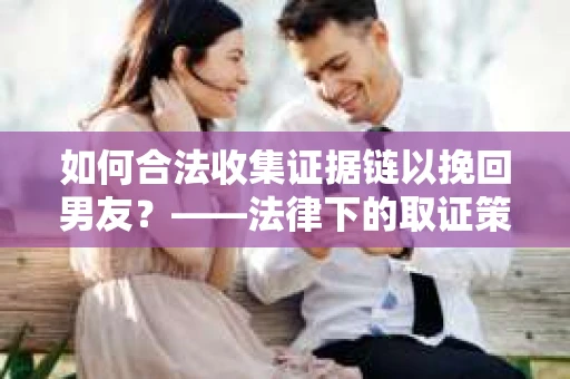如何合法收集证据链以挽回男友？——法律下的取证策略与实践