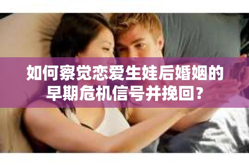 如何察觉恋爱生娃后婚姻的早期危机信号并挽回？