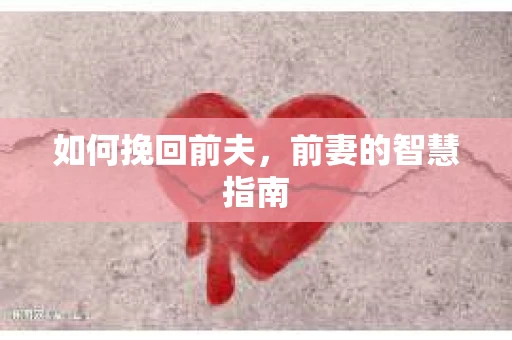 如何挽回前夫,前妻的智慧指南 如何挽回前夫,前妻的智慧指南