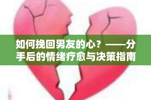如何挽回男友的心？——分手后的情绪疗愈与决策指南