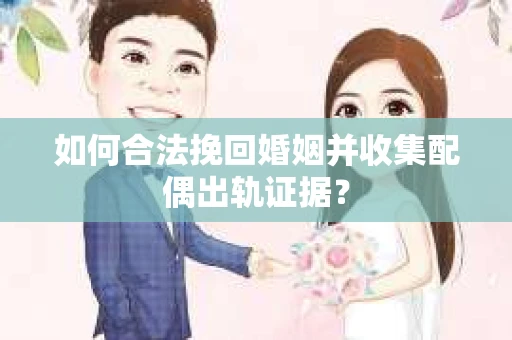 如何合法挽回婚姻并收集配偶出轨证据？
