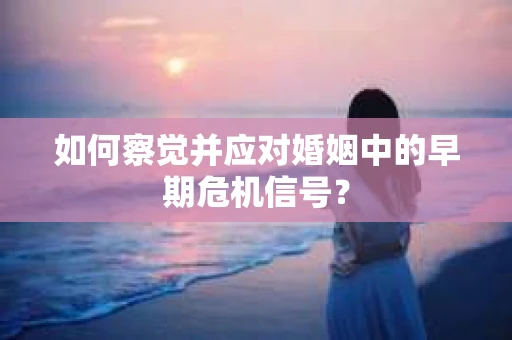 如何察觉并应对婚姻中的早期危机信号？