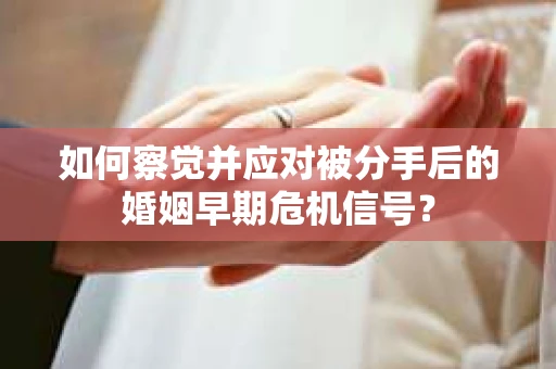 如何察觉并应对被分手后的婚姻早期危机信号？