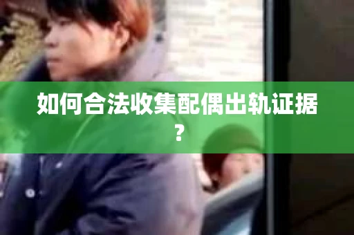 如何合法收集配偶出轨证据? 如何合法收集配偶出轨证据?