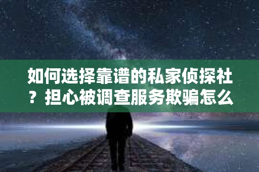 如何选择靠谱的私家侦探社？担心被调查服务欺骗怎么办？