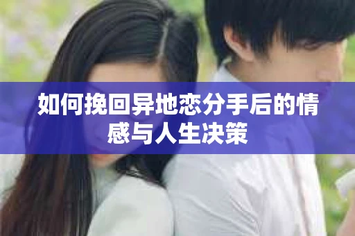 如何挽回异地恋分手后的情感与人生决策