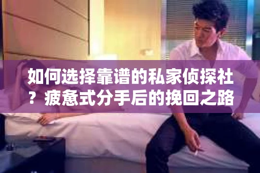 如何选择靠谱的私家侦探社？疲惫式分手后的挽回之路怎么办？