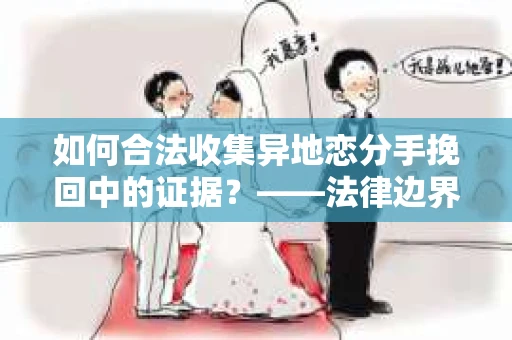 如何合法收集异地恋分手挽回中的证据？——法律边界内的取证策略