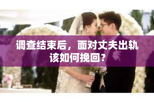 调查结束后,面对丈夫出轨该如何挽回? 调查结束后,面对丈夫出轨该如何挽回?