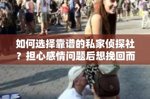 如何选择靠谱的私家侦探社？担心感情问题后想挽回而遭遇江苏女友提分手怎么办？