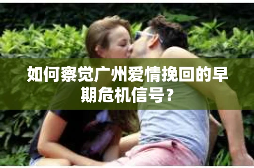 如何察觉广州爱情挽回的早期危机信号？