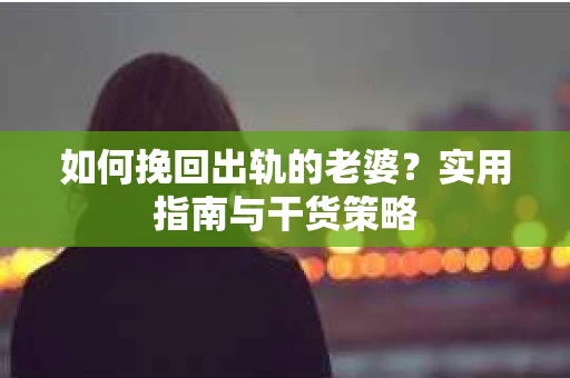 如何挽回出轨的老婆？实用指南与干货策略