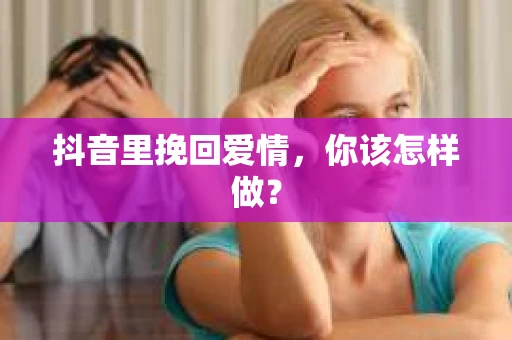 抖音里挽回爱情，你该怎样做？