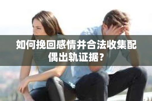 如何挽回感情并合法收集配偶出轨证据？