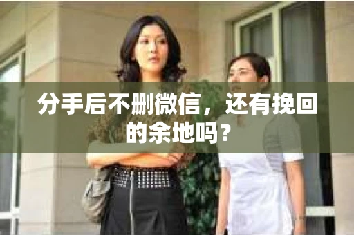 分手后不删微信，还有挽回的余地吗？