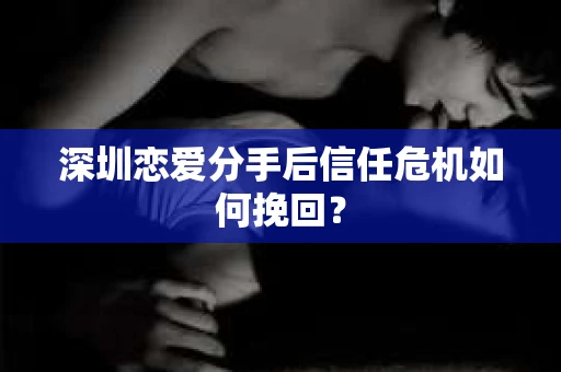 深圳恋爱分手后信任危机如何挽回？