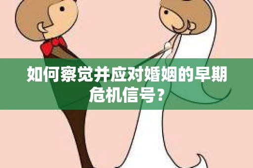 如何察觉并应对婚姻的早期危机信号？