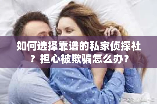 如何选择靠谱的私家侦探社？担心被欺骗怎么办？