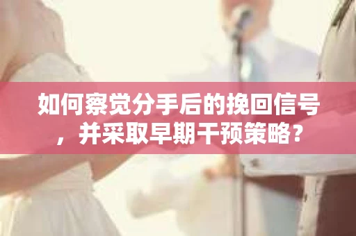 如何察觉分手后的挽回信号，并采取早期干预策略？