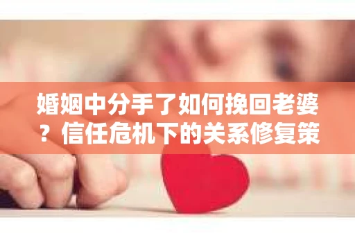 婚姻中分手了如何挽回老婆？信任危机下的关系修复策略