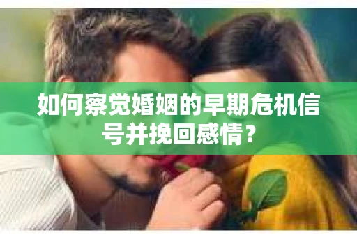 如何察觉婚姻的早期危机信号并挽回感情？