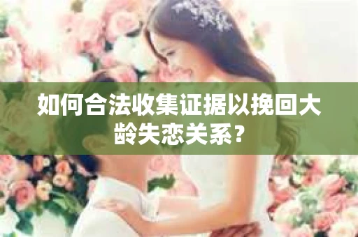 如何合法收集证据以挽回大龄失恋关系？
