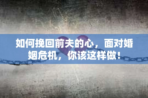 如何挽回前夫的心，面对婚姻危机，你该这样做！