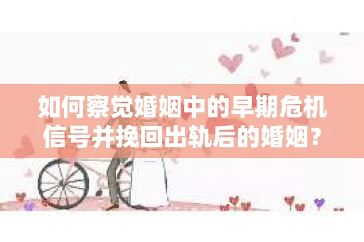 如何察觉婚姻中的早期危机信号并挽回出轨后的婚姻？