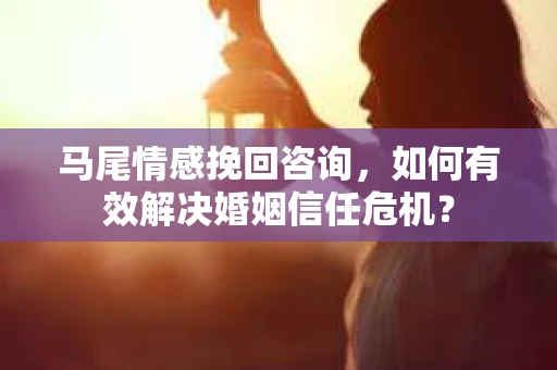 马尾情感挽回咨询，如何有效解决婚姻信任危机？