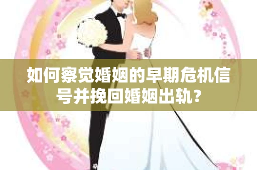 如何察觉婚姻的早期危机信号并挽回婚姻出轨？