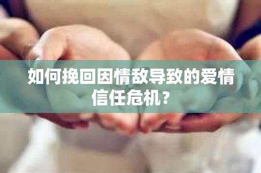 如何挽回因情敌导致的爱情信任危机？